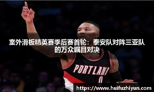 室外滑板精英赛季后赛首轮：泰安队对阵三亚队的万众瞩目对决