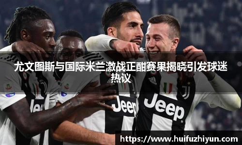 尤文图斯与国际米兰激战正酣赛果揭晓引发球迷热议